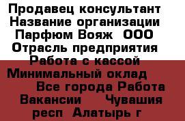 Продавец-консультант › Название организации ­ Парфюм Вояж, ООО › Отрасль предприятия ­ Работа с кассой › Минимальный оклад ­ 30 000 - Все города Работа » Вакансии   . Чувашия респ.,Алатырь г.